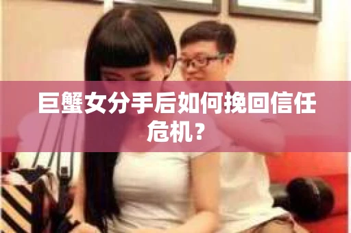 巨蟹女分手后如何挽回信任危机？