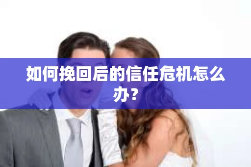 如何挽回后的信任危机怎么办？