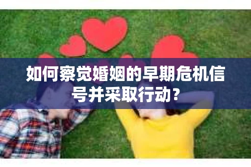 如何察觉婚姻的早期危机信号并采取行动？