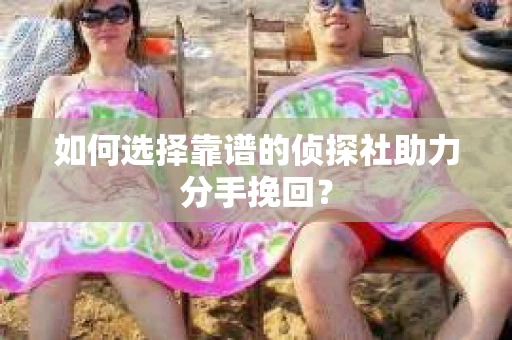 如何选择靠谱的侦探社助力分手挽回？