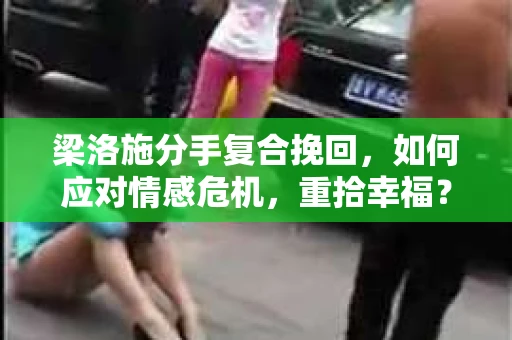 梁洛施分手复合挽回,如何应对情感危机,重拾幸福? 梁洛施分手复合挽回,如何应对情感危机,重拾幸福?