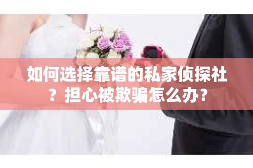 如何选择靠谱的私家侦探社？担心被欺骗怎么办？