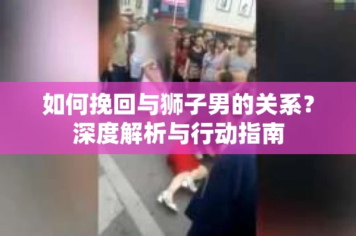如何挽回与狮子男的关系？深度解析与行动指南
