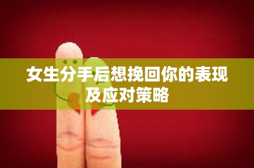 女生分手后想挽回你的表现及应对策略