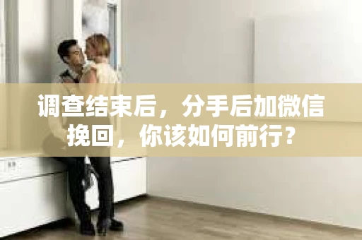 调查结束后，分手后加微信挽回，你该如何前行？