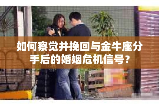 如何察觉并挽回与金牛座分手后的婚姻危机信号？