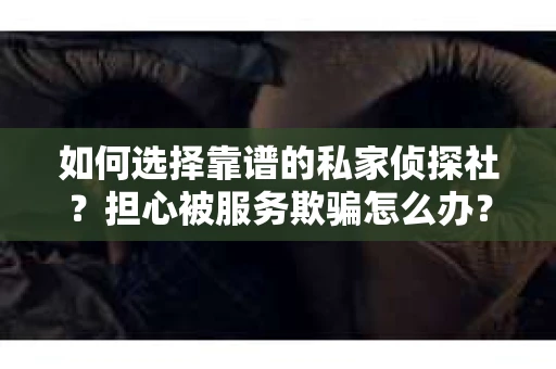 如何选择靠谱的私家侦探社?担心被服务欺骗怎么办? 如何选择靠谱的私家侦探社?担心被服务欺骗怎么办?