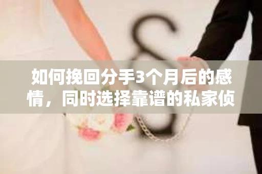 如何挽回分手3个月后的感情，同时选择靠谱的私家侦探社？