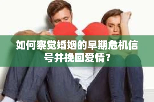 如何察觉婚姻的早期危机信号并挽回爱情？