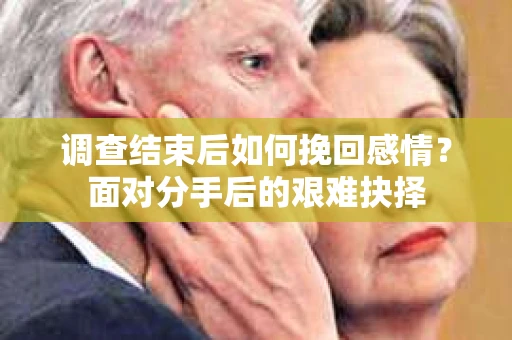 调查结束后如何挽回感情？面对分手后的艰难抉择