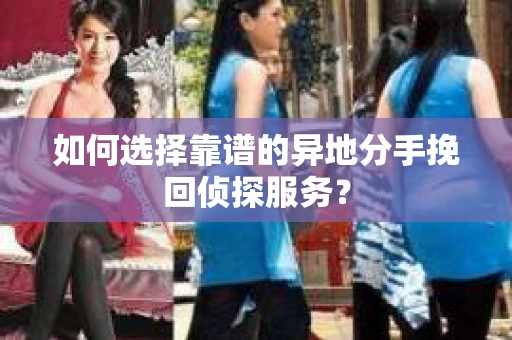 如何选择靠谱的异地分手挽回侦探服务? 如何选择靠谱的异地分手挽回侦探服务?