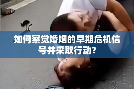 如何察觉婚姻的早期危机信号并采取行动？