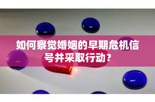 如何察觉婚姻的早期危机信号并采取行动？