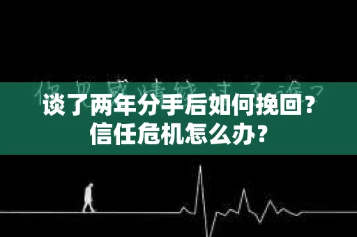 谈了两年分手后如何挽回？信任危机怎么办？