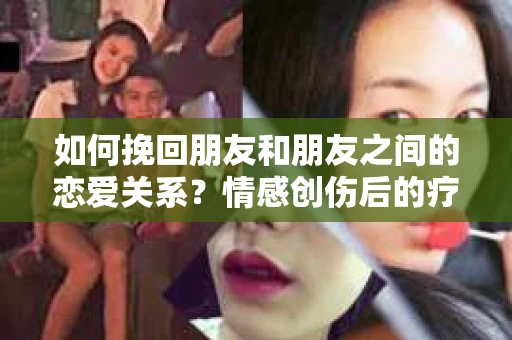 如何挽回朋友和朋友之间的恋爱关系？情感创伤后的疗愈与决策之路