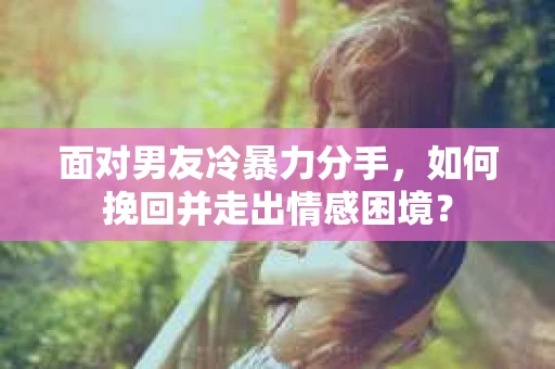 面对男友冷暴力分手，如何挽回并走出情感困境？
