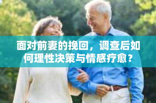 面对前妻的挽回，调查后如何理性决策与情感疗愈？