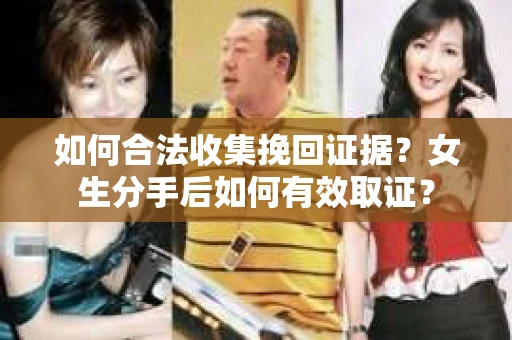 如何合法收集挽回证据？女生分手后如何有效取证？