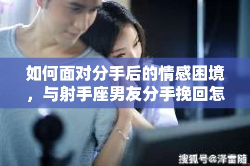 如何面对分手后的情感困境，与射手座男友分手挽回怎么办？