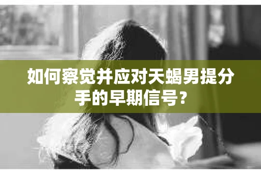 如何察觉并应对天蝎男提分手的早期信号？