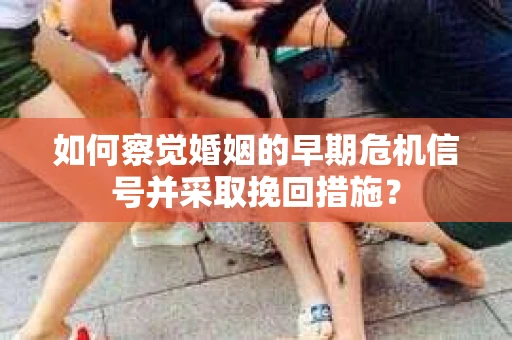 如何察觉婚姻的早期危机信号并采取挽回措施？