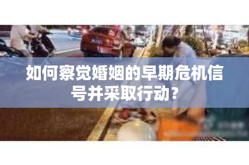 如何察觉婚姻的早期危机信号并采取行动？