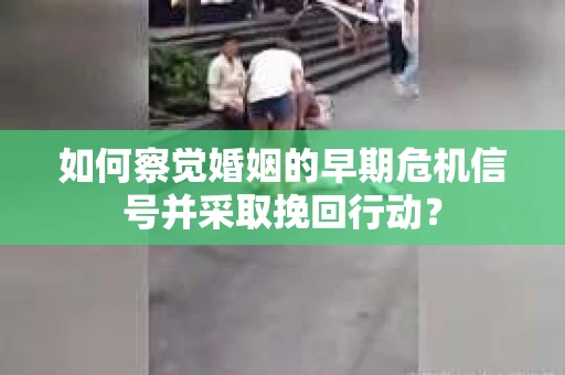 如何察觉婚姻的早期危机信号并采取挽回行动？