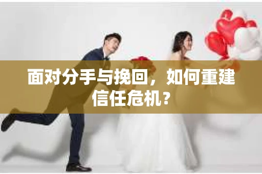面对分手与挽回，如何重建信任危机？