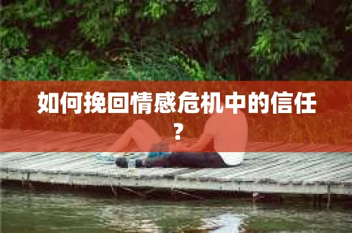 如何挽回情感危机中的信任？