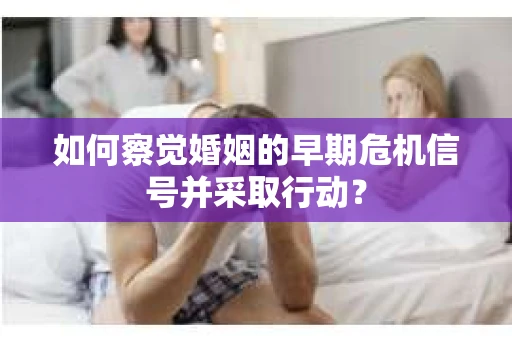 如何察觉婚姻的早期危机信号并采取行动？