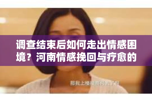 调查结束后如何走出情感困境？河南情感挽回与疗愈的实用方法