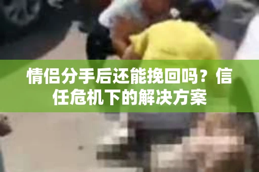 情侣分手后还能挽回吗？信任危机下的解决方案