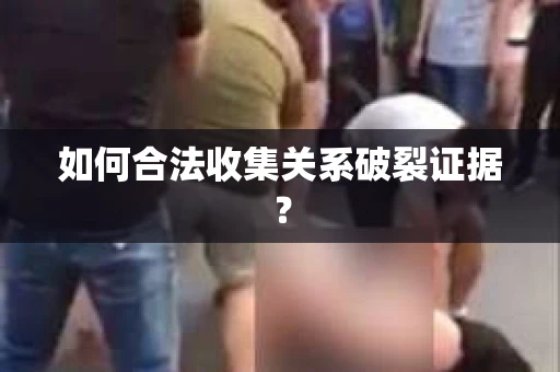 如何合法收集关系破裂证据？