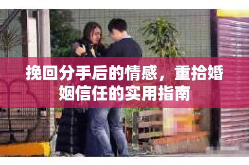 挽回分手后的情感,重拾婚姻信任的实用指南 挽回分手后的情感,重拾婚姻信任的实用指南