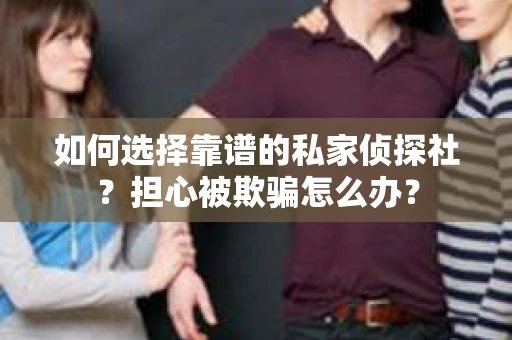 如何选择靠谱的私家侦探社？担心被欺骗怎么办？