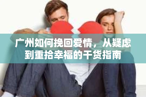 广州如何挽回爱情，从疑虑到重拾幸福的干货指南