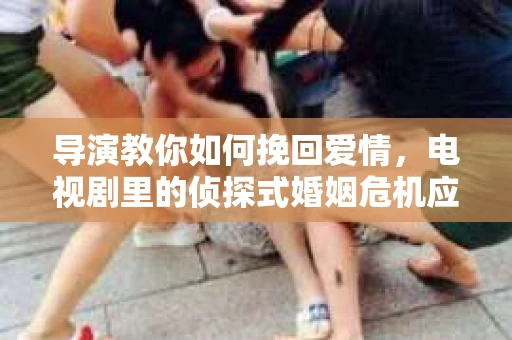 导演教你如何挽回爱情，电视剧里的侦探式婚姻危机应对法