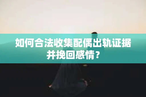 如何合法收集配偶出轨证据并挽回感情？