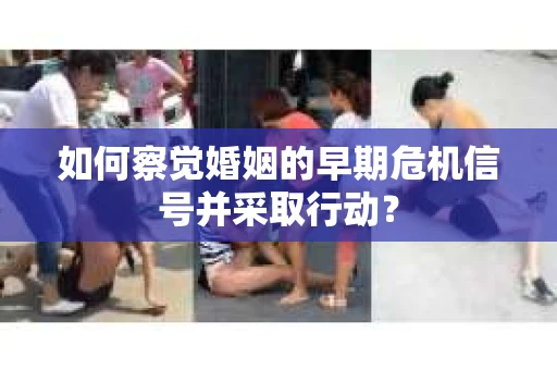 如何察觉婚姻的早期危机信号并采取行动？