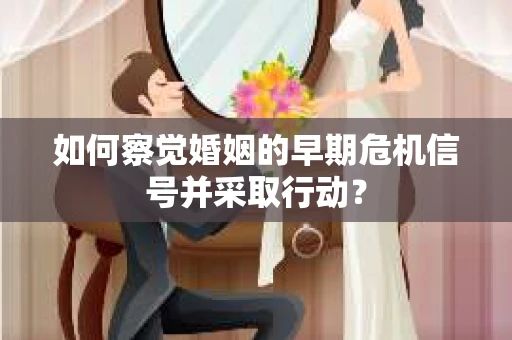 如何察觉婚姻的早期危机信号并采取行动? 如何察觉婚姻的早期危机信号并采取行动?