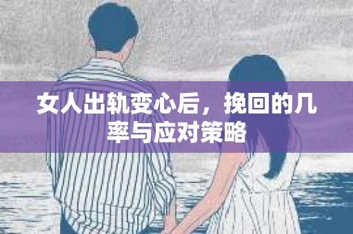 女人出轨变心后，挽回的几率与应对策略
