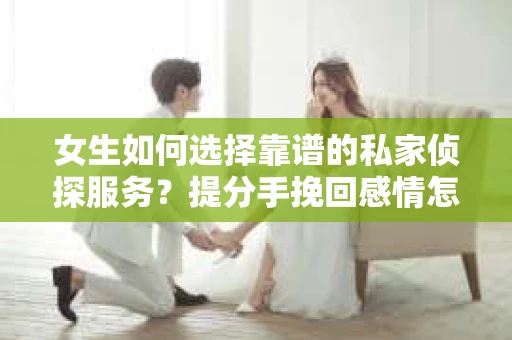 女生如何选择靠谱的私家侦探服务？提分手挽回感情怎么办？