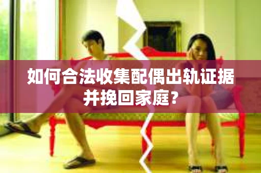 如何合法收集配偶出轨证据并挽回家庭？
