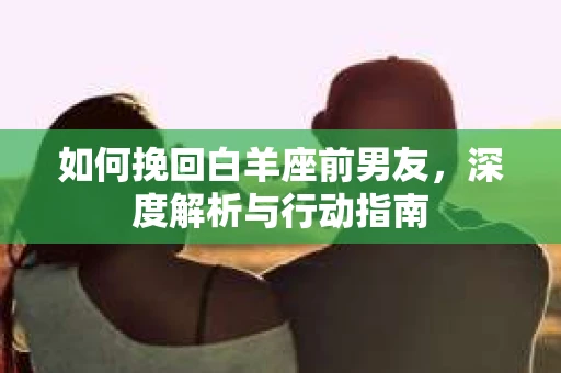 如何挽回白羊座前男友，深度解析与行动指南