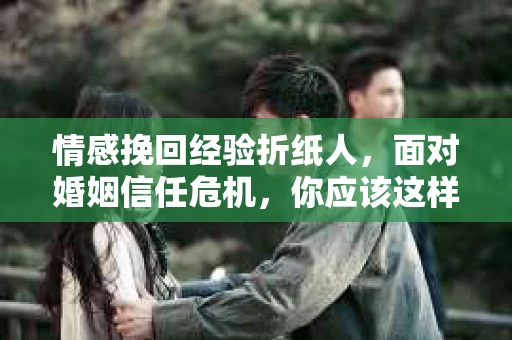 情感挽回经验折纸人，面对婚姻信任危机，你应该这样做