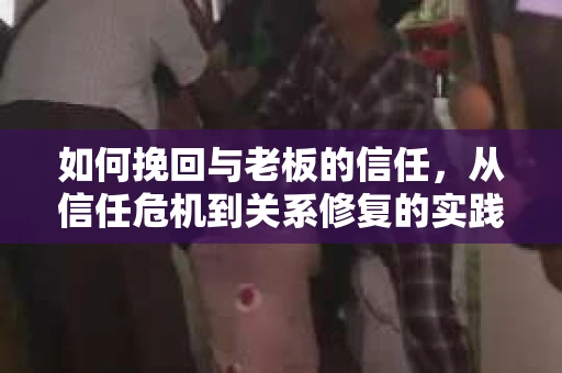 如何挽回与老板的信任，从信任危机到关系修复的实践指南