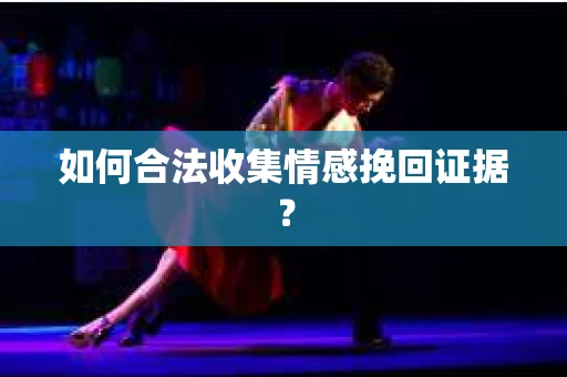 如何合法收集情感挽回证据? 如何合法收集情感挽回证据?