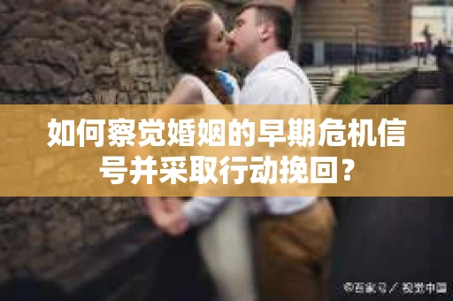 如何察觉婚姻的早期危机信号并采取行动挽回? 如何察觉婚姻的早期危机信号并采取行动挽回?