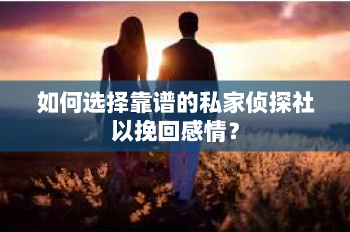 如何选择靠谱的私家侦探社以挽回感情？