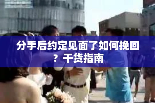 分手后约定见面了如何挽回？干货指南